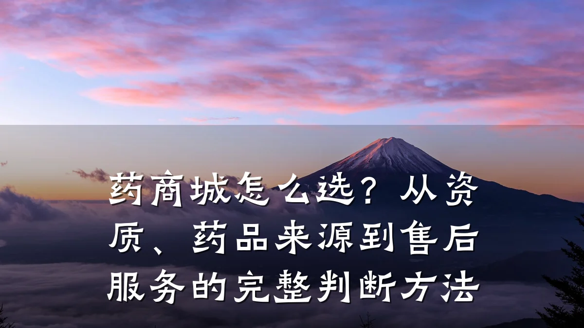 药商城怎么选？从资质、药品来源到售后服务的完整判断方法