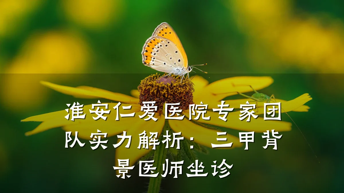 淮安仁爱医院专家团队实力解析:三甲背景医师坐诊