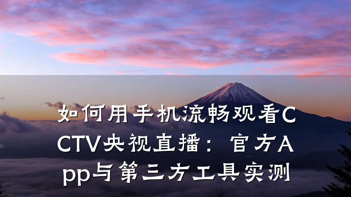 如何用手机流畅观看CCTV央视直播:官方App与第三方工具实测