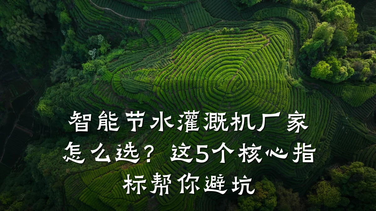智能节水灌溉机厂家怎么选?这5个核心指标帮你避坑