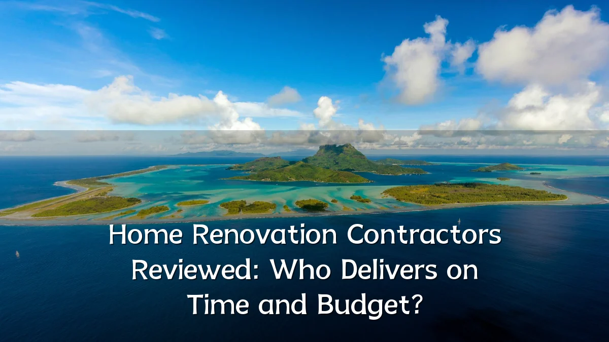 Home Renovation Contractors Reviewed: Who Delivers on Time and Budget?