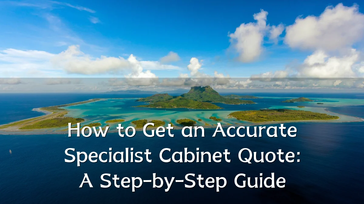 How to Get an Accurate Specialist Cabinet Quote: A Step-by-Step Guide