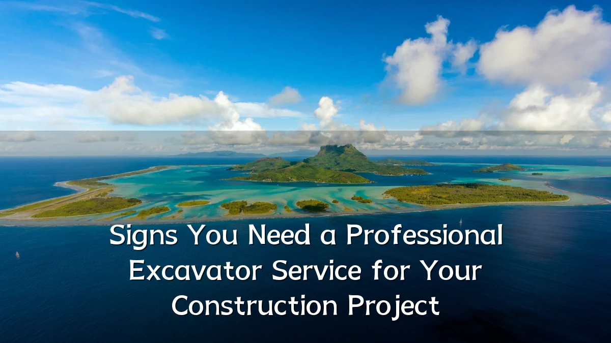Signs You Need a Professional Excavator Service for Your Construction Project