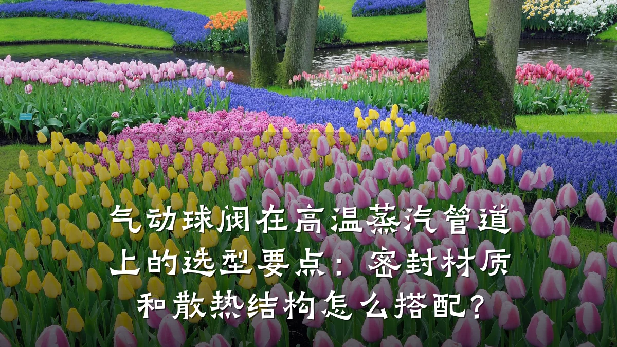 气动球阀在高温蒸汽管道上的选型要点：密封材质和散热结构怎么搭配？